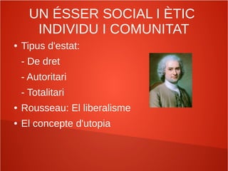 UN ÉSSER SOCIAL I ÈTIC
INDIVIDU I COMUNITAT
● Tipus d'estat:
- De dret
- Autoritari
- Totalitari
● Rousseau: El liberalisme
● El concepte d'utopia
 