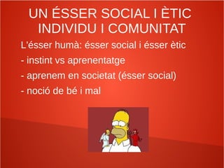 UN ÉSSER SOCIAL I ÈTIC
INDIVIDU I COMUNITAT
L'ésser humà: ésser social i ésser ètic
- instint vs aprenentatge
- aprenem en societat (ésser social)
- noció de bé i mal
 