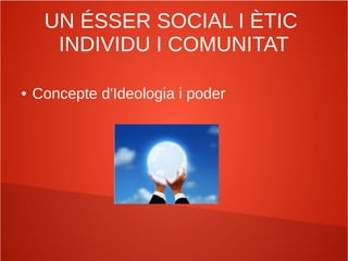 UN ÉSSER SOCIAL I ÈTIC
INDIVIDU I COMUNITAT
● Concepte d'Ideologia i poder
 
