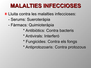 MALALTIES INFECCIOSES Lluita contra les malalties infeccioses: - Serums: Sueroteràpia - Fàrmacs: Quimioteràpia * Antibiòtics: Contra bacteris * Antivirals: Interferó * Fungicides: Contra els fongs * Antiprotozoaris: Contra protozous 