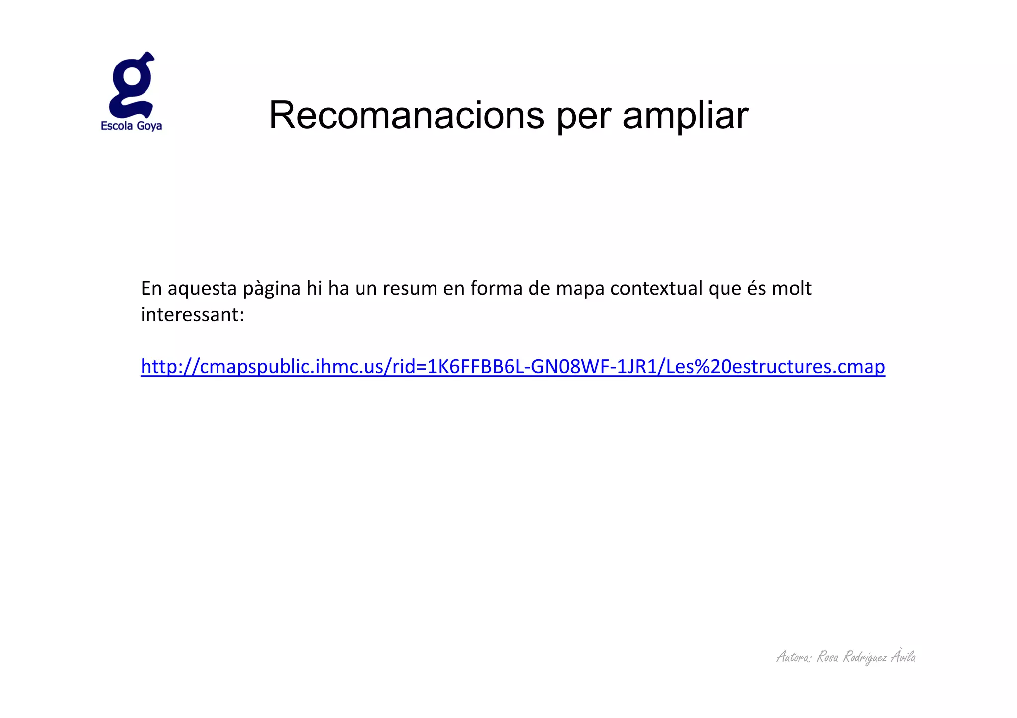 Recomanacions per ampliar



En aquesta pàgina hi ha un resum en forma de mapa contextual que és molt
interessant:

http://cmapspublic.ihmc.us/rid=1K6FFBB6L-GN08WF-1JR1/Les%20estructures.cmap




                                                                    Autora: Rosa Rodríguez Àvila
 
