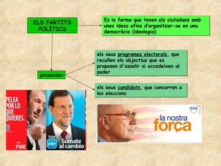Es la forma que tenen els ciutadans amb
ELS PARTITS
                unes idees afins d’organitzar-se en una
  POLÍTICS      democràcia (ideologia)



              els seus programes electorals, que
              recullen els objectius que es
              proposen d'assolir si accedeixen al
              poder
 presenten

              els seus candidats, que concorren a
              les eleccions
 