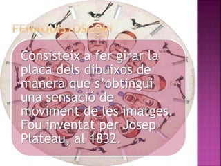 Consisteix a fer girar la
placa dels dibuixos de
manera que s’obtingui
una sensació de
moviment de les imatges.
Fou inventat per Josep
Plateau, al 1832.
 