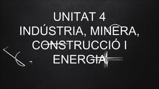 UNITAT 4
INDÚSTRIA, MINERA,
CONSTRUCCIÓ I
ENERGIA
 
