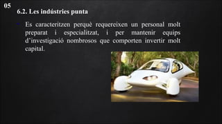 6.2. Les indústries punta
• Es caracteritzen perquè requereixen un personal molt
preparat i especialitzat, i per mantenir equips
d’investigació nombrosos que comporten invertir molt
capital.
05
 