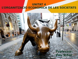 1
UNITAT 4
L’ORGANITZACIÓ ECONÒMICA DE LES SOCIETATS
Professor:
Pau Tobar
 