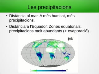Les precipitacions
● Distància al mar. A més humitat, més
precipitacions.
● Distància a l'Equador. Zones equatorials,
precipitacions molt abundants (+ evaporació).
 
