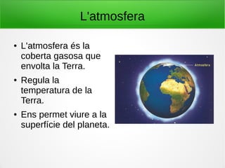 L'atmosfera
● L'atmosfera és la
coberta gasosa que
envolta la Terra.
● Regula la
temperatura de la
Terra.
● Ens permet viure a la
superfície del planeta.
 