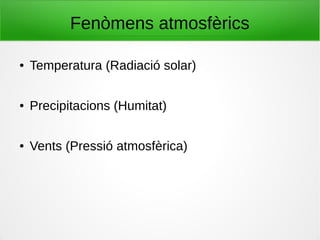 Fenòmens atmosfèrics
● Temperatura (Radiació solar)
● Precipitacions (Humitat)
● Vents (Pressió atmosfèrica)
 