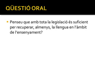 Penseu que amb tota la legislació és suficient per recuperar, almenys, la llengua en l’àmbit de l’ensenyament? 