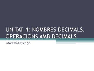 UNITAT 4: NOMBRES DECIMALS. OPERACIONS AMB DECIMALS  Matemàtiques 5è 