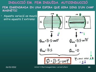 INDUCCIÓ EM. FEM INDUÏDA. AUTOINDUCCIÓ
 FEM ENGENDRADA EN UNA ESPIRA QUE GIRA DINS D’UN CAMP
 MAGNÈTIC
• Aquesta variació es mourà
  entre aquests 2 extrems:




   26/01/2012            Unitat 4. Electromagnetisme i corrent altern   34
 