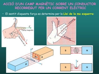 ACCIÓ D’UN CAMP MAGNÈTIC SOBRE UN CONDUCTOR
      RECORREGUT PER UN CORRENT ELÈCTRIC
• El sentit d’aquesta força es determina per la Llei de la ma esquerra:




  26/01/2012             Unitat 4. Electromagnetisme i corrent altern   40
 
