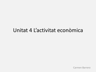 Unitat 4 L’activitat econòmica




                         Carmen Barrero
 