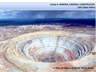Unitat 4: MINERIA, ENERGIA I CONSTRUCCIÓ.
Júlia López Valera
La Mina de diamants Mirny, Yakuti, Rusia
 
