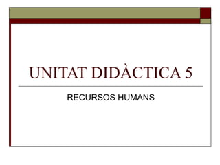 UNITAT DIDÀCTICA 5 RECURSOS HUMANS 