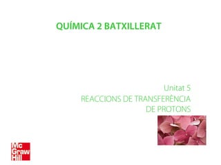 QUÍMICA 2 BATXILLERAT
Unitat 5
REACCIONS DE TRANSFERÈNCIA
DE PROTONS
 