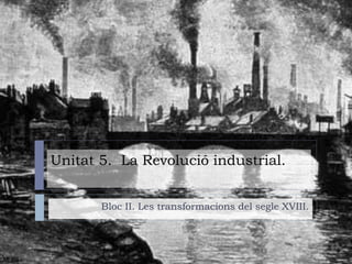Unitat 5. La Revolució industrial.
Bloc II. Les transformacions del segle XVIII.
 