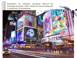 Júlia López Valera
3.LATERCERAREVOLUCIÓINDUSTRIAL
LA TECNOLOGIA AL SERVEI DE LA INDÚSTRIA
Actualment, les indústries necessiten dotar-se de
tecnologia avançada i saber utilitzar de manera adequada
la informació i el coneixement.
La indústria actual es caracteritza per l'automatització i la sofisticació dels processos
de producció, en els quals la informàtica i la robòtica són imprescindibles. Les
indústries necessiten cada vegada menys mà d'obra i al mateix temps tenen la
capacitat de produir més productes i més diversos.
La competència entre empreses és avui dia molt
gran. La publicitat o la ràpida distribució dels
productes és clau per a l'èxit d'una indústria, com
també ho és la seva capacitat d'innovació. Per
aquest motiu, factors com ara la informació o el
coneixement són actualment més importants que
el procés de fabricació.
 