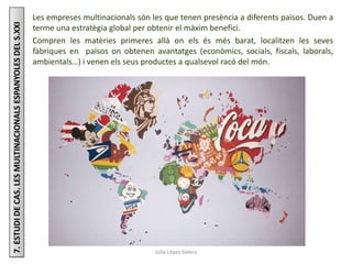 Júlia López Valera
7.ESTUDIDECAS.LESMULTINACIONALSESPANYOLESDELS.XXI Les empreses multinacionals són les que tenen presènc...