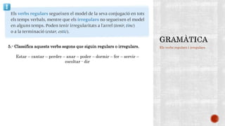 Els verbs regulars i irregulars5.- Classifica aquests verbs segons que siguin regulars o irregulars.
Estar – cantar – perdre – anar – poder – dormir – fer – servir –
escoltar - dir
 