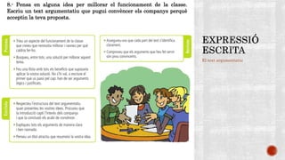 El text argumentatiu
8.- Pensa en alguna idea per millorar el funcionament de la classe.
Escriu un text argumentatiu que pugui convèncer els companys perquè
acceptin la teva proposta.
 