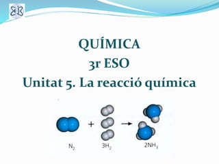 QUÍMICA
3r ESO
Unitat 5. La reacció química
 