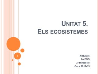 UNITAT 5.
ELS ECOSISTEMES
Naturals
2n ESO
3r trimestre
Curs 2012-13
1
 