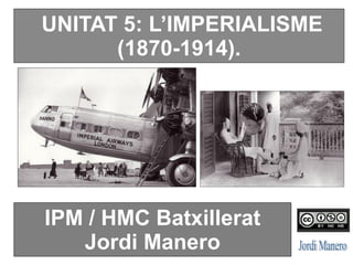UNITAT 5: L’IMPERIALISME
(1870-1914).
IPM / HMC Batxillerat
Jordi Manero
 