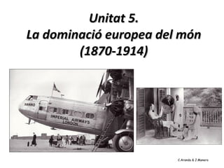Unitat 5.
La dominació europea del món
        (1870-1914)




                        C.Aranda & J.Manero
 