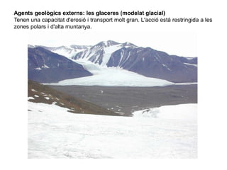 Agents geològics externs: les glaceres (modelat glacial)
Tenen una capacitat d'erosió i transport molt gran. L'acció està restringida a les
zones polars i d'alta muntanya.
 