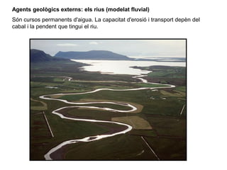 Agents geològics externs: els rius (modelat fluvial)
Són cursos permanents d'aigua. La capacitat d'erosió i transport depèn del
cabal i la pendent que tingui el riu.
 