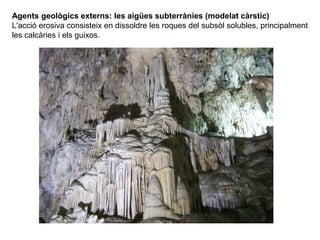 Agents geològics externs: les aigües subterrànies (modelat càrstic)
L'acció erosiva consisteix en dissoldre les roques del subsòl solubles, principalment
les calcàries i els guixos.
 