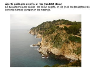 Agents geològics externs: el mar (modelat litoral)
És duu a terme a les costes i als penya-segats, on les ones els desgasten i les
corrents marines transporten els materials.
 