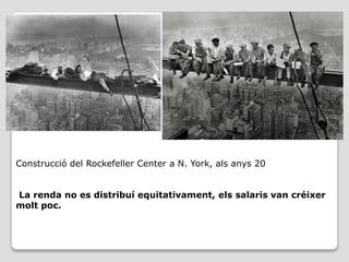 Construcció del Rockefeller Center a N. York, als anys 20
La renda no es distribuí equitativament, els salaris van créixer
molt poc.
 