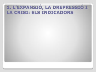 1. L’EXPANSIÓ, LA DREPRESSIÓ I
LA CRISI: ELS INDICADORS
 