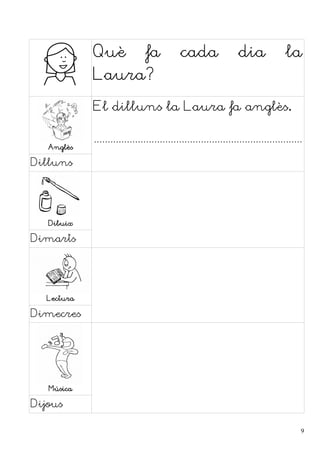 Què fa cada dia la
Laura?
Anglès
El dilluns la Laura fa anglès.
............................................................................
Dilluns
Dibuix
Dimarts
Lectura
Dimecres
Música
Dijous
9
 