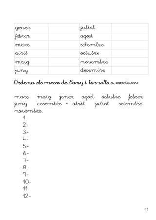 gener juliol
febrer agost
març setembre
abril octubre
maig novembre
juny desembre
Ordena els mesos de l'any i torna'ls a escriure:
març – maig – gener – agost – octubre – febrer –
juny – desembre - abril – juliol – setembre –
novembre.
1-
2-
3-
4-
5-
6-
7-
8-
9-
10-
11-
12-
12
 