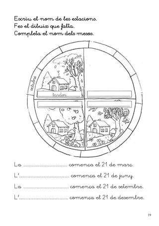 Escriu el nom de les estacions.
Fes el dibuix que falta.
Completa el nom dels mesos.
La .................................... comença el 21 de març.
L'......................................... comença el 21 de juny.
La ..................................... comença el 21 de setembre.
L'........................................ comença el 21 de desembre.
19
 