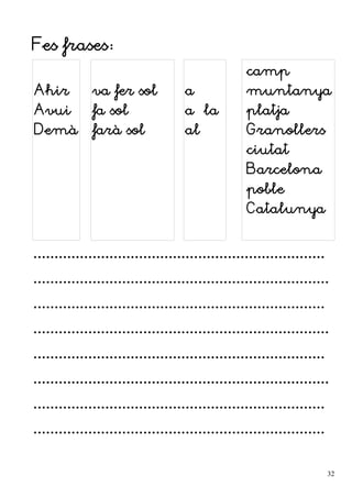 Fes frases:
Ahir
Avui
Demà
va fer sol
fa sol
farà sol
a
a la
al
camp
muntanya
platja
Granollers
ciutat
Barcelona
poble
Catalunya
.....................................................................
......................................................................
.....................................................................
......................................................................
.....................................................................
......................................................................
.....................................................................
.....................................................................
32
 
