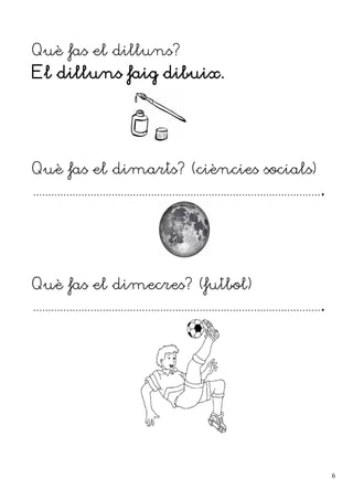 Què fas el dilluns?
El dilluns faig dibuix.
Què fas el dimarts? (ciències socials)
................................................................................................
Què fas el dimecres? (futbol)
................................................................................................
6
 