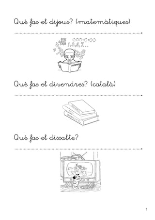 Què fas el dijous? (matemàtiques)
................................................................................................
Què fas el divendres? (català)
................................................................................................
Què fas el dissabte?
................................................................................................
7
 