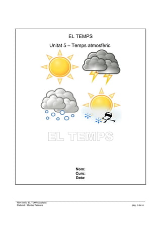 EL TEMPS
Unitat 5 – Temps atmosfèric
EL TEMPS
Nom:
Curs:
Data:
Nom arxiu: EL TEMPS (català)
Elaborat: Montse Talavera pàg. 0 de 64
 