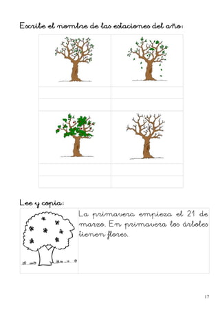 Escribe el nombre de las estaciones del año:
Lee y copia:
La primavera empieza el 21 de
marzo. En primavera los árboles
tienen flores.
17
 