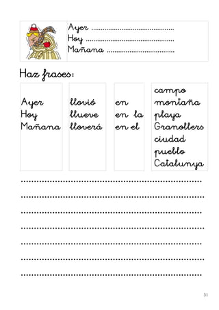Ayer ............................................
Hoy ...............................................
Mañana ....................................
Haz frases:
Ayer
Hoy
Mañana
llovió
llueve
lloverá
en
en la
en el
campo
montaña
playa
Granollers
ciudad
pueblo
Catalunya
.....................................................................
......................................................................
.....................................................................
......................................................................
.....................................................................
......................................................................
.....................................................................
31
 