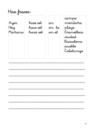 Haz frases:
Ayer
Hoy
Mañana
hizo sol
hace sol
hará sol
en
en la
en el
campo
montaña
playa
Granollers
ciudad
Barcelona
pueblo
Catalunya
.....................................................................
......................................................................
.....................................................................
......................................................................
.....................................................................
......................................................................
.....................................................................
.....................................................................
32
 