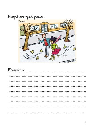 Explica qué pasa:
Es otoño …................................................................
..........................................................................................
..........................................................................................
..........................................................................................
..........................................................................................
..........................................................................................
..........................................................................................
..........................................................................................
..........................................................................................
48
 