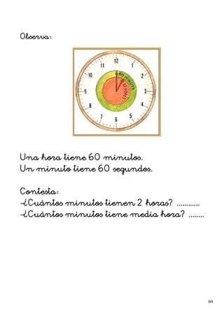 Observa:
Una hora tiene 60 minutos.
Un minuto tiene 60 segundos.
Contesta:
–¿Cuántos minutos tienen 2 horas? ............
–¿Cuántos minutos tiene media hora? ........
60
 