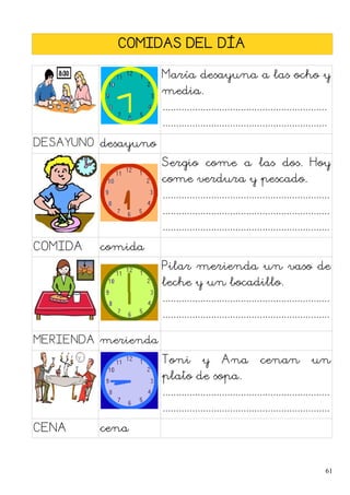 COMIDAS DEL DÍA
María desayuna a las ocho y
media.
.............................................................
.............................................................
DESAYUNO desayuno
Sergio come a las dos. Hoy
come verdura y pescado.
..............................................................
..............................................................
..............................................................
COMIDA comida
Pilar merienda un vaso de
leche y un bocadillo.
..............................................................
..............................................................
MERIENDA merienda
Toni y Ana cenan un
plato de sopa.
..............................................................
..............................................................
CENA cena
61
 