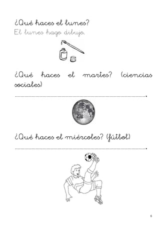 ¿Qué haces el lunes?
El lunes hago dibujo.
¿Qué haces el martes? (ciencias
sociales)
................................................................................................
¿Qué haces el miércoles? (fútbol)
................................................................................................
6
 